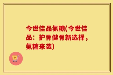 今世佳品氨糖(今世佳品：护骨健骨新选择，氨糖来袭)