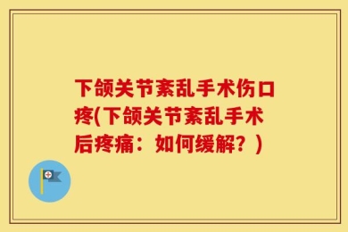下颌关节紊乱手术伤口疼(下颌关节紊乱手术后疼痛：如何缓解？)