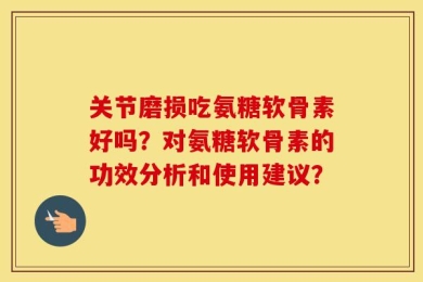 关节磨损吃氨糖软骨素好吗？对氨糖软骨素的功效分析和使用建议？
