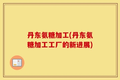 丹东氨糖加工(丹东氨糖加工工厂的新进展)
