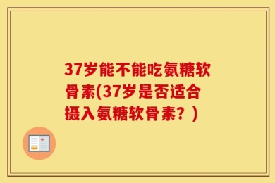 37岁能不能吃氨糖软骨素(37岁是否适合摄入氨糖软骨素？)