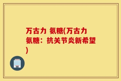 万古力 氨糖(万古力氨糖：抗关节炎新希望)