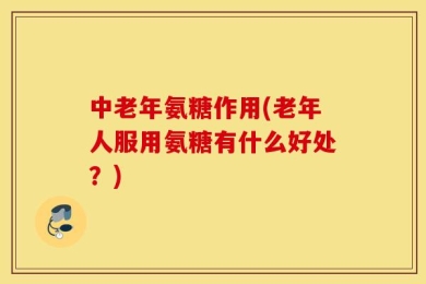 中老年氨糖作用(老年人服用氨糖有什么好处？)