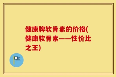 健康牌软骨素的价格(健康软骨素——性价比之王)
