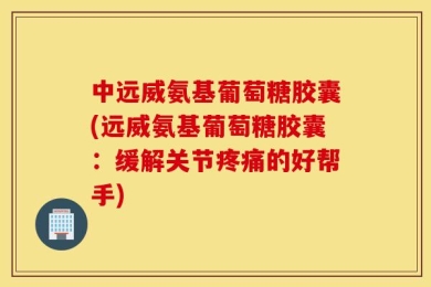 中远威氨基葡萄糖胶囊(远威氨基葡萄糖胶囊：缓解关节疼痛的好帮手)