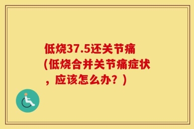 低烧37.5还关节痛(低烧合并关节痛症状，应该怎么办？)