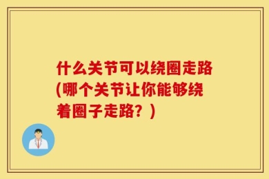 什么关节可以绕圈走路(哪个关节让你能够绕着圈子走路？)