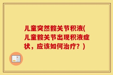 儿童突然髋关节积液(儿童髋关节出现积液症状，应该如何治疗？)