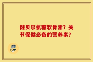 健贝尔氨糖软骨素？关节保健必备的营养素？