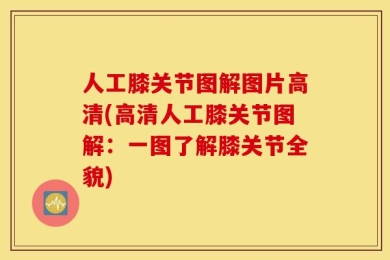 人工膝关节图解图片高清(高清人工膝关节图解：一图了解膝关节全貌)