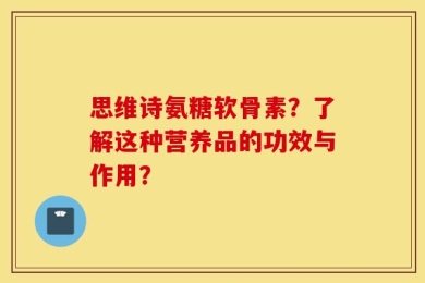 思维诗氨糖软骨素？了解这种营养品的功效与作用？