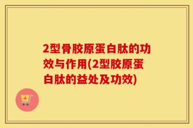 2型骨胶原蛋白肽的功效与作用(2型胶原蛋白肽的益处及功效)