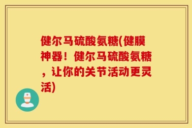 健尔马硫酸氨糖(健膜神器！健尔马硫酸氨糖，让你的关节活动更灵活)