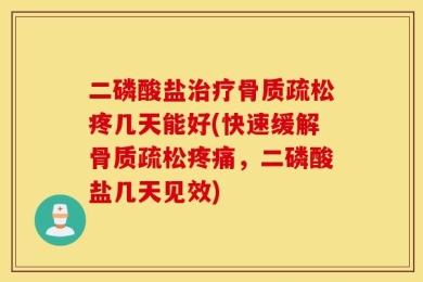 二磷酸盐治疗骨质疏松疼几天能好(快速缓解骨质疏松疼痛，二磷酸盐几天见效)