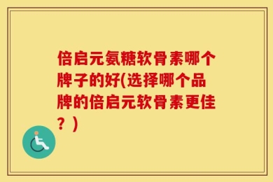 倍启元氨糖软骨素哪个牌子的好(选择哪个品牌的倍启元软骨素更佳？)