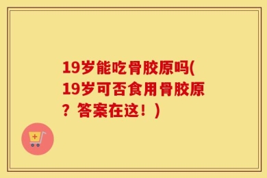 19岁能吃骨胶原吗(19岁可否食用骨胶原？答案在这！)