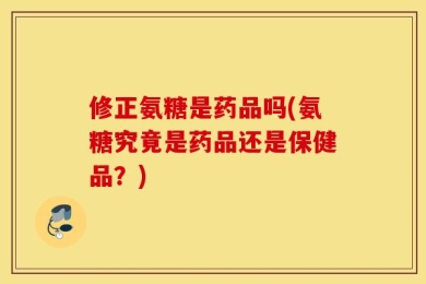 修正氨糖是药品吗(氨糖究竟是药品还是保健品？)