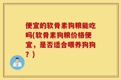 便宜的软骨素狗粮能吃吗(软骨素狗粮价格便宜，是否适合喂养狗狗？)