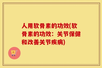 人用软骨素的功效(软骨素的功效：关节保健和改善关节疾病)