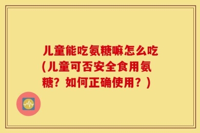儿童能吃氨糖嘛怎么吃(儿童可否安全食用氨糖？如何正确使用？)