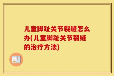 儿童脚趾关节裂缝怎么办(儿童脚趾关节裂缝的治疗方法)
