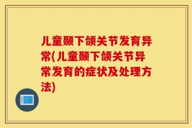 儿童颞下颌关节发育异常(儿童颞下颌关节异常发育的症状及处理方法)