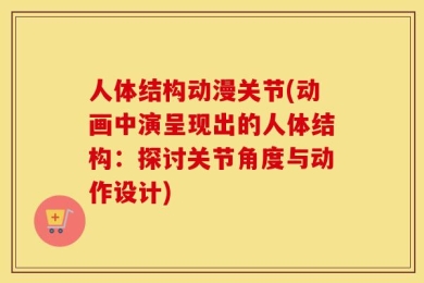 人体结构动漫关节(动画中演呈现出的人体结构：探讨关节角度与动作设计)