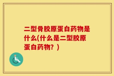 二型骨胶原蛋白药物是什么(什么是二型胶原蛋白药物？)