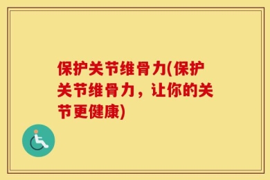 保护关节维骨力(保护关节维骨力，让你的关节更健康)