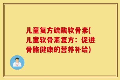 儿童复方硫酸软骨素(儿童软骨素复方：促进骨骼健康的营养补给)