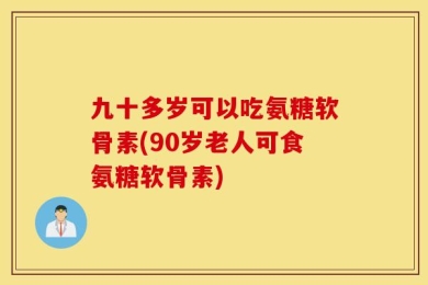 九十多岁可以吃氨糖软骨素(90岁老人可食氨糖软骨素)