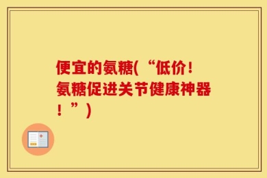 便宜的氨糖(“低价！氨糖促进关节健康神器！”)