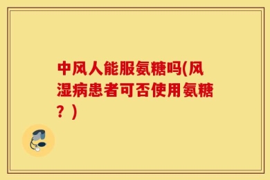 中风人能服氨糖吗(风湿病患者可否使用氨糖？)