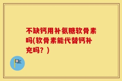 不缺钙用补氨糖软骨素吗(软骨素能代替钙补充吗？)