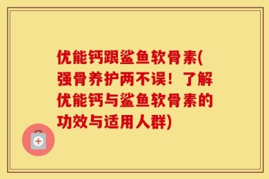 优能钙跟鲨鱼软骨素(强骨养护两不误！了解优能钙与鲨鱼软骨素的功效与适用人群)