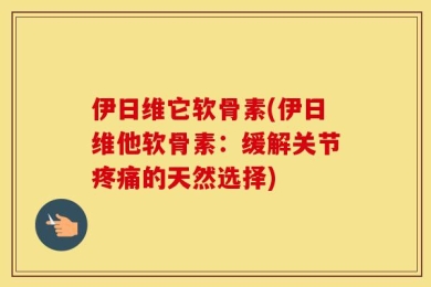伊日维它软骨素(伊日维他软骨素：缓解关节疼痛的天然选择)