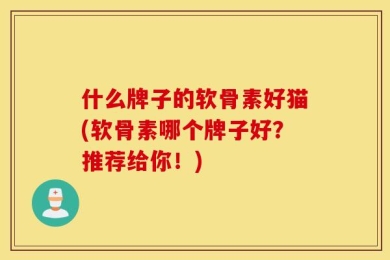 什么牌子的软骨素好猫(软骨素哪个牌子好？推荐给你！)