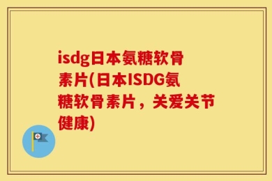 isdg日本氨糖软骨素片(日本ISDG氨糖软骨素片，关爱关节健康)