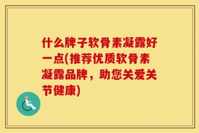 什么牌子软骨素凝露好一点(推荐优质软骨素凝露品牌，助您关爱关节健康)
