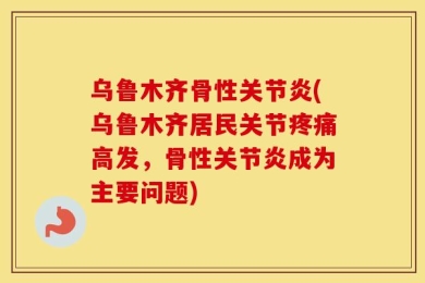 乌鲁木齐骨性关节炎(乌鲁木齐居民关节疼痛高发，骨性关节炎成为主要问题)