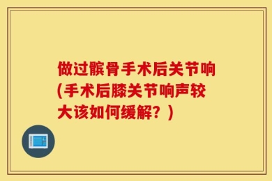 做过髌骨手术后关节响(手术后膝关节响声较大该如何缓解？)