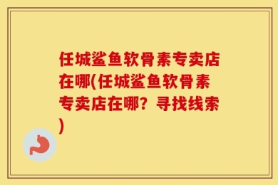 任城鲨鱼软骨素专卖店在哪(任城鲨鱼软骨素专卖店在哪？寻找线索)