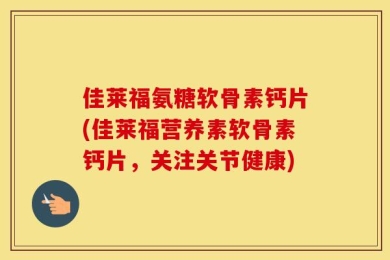佳莱福氨糖软骨素钙片(佳莱福营养素软骨素钙片，关注关节健康)
