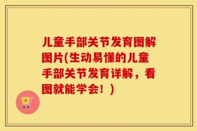 儿童手部关节发育图解图片(生动易懂的儿童手部关节发育详解，看图就能学会！)