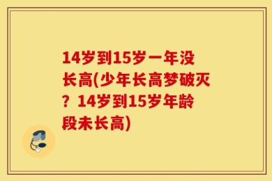 14岁到15岁一年没长高(少年长高梦破灭？14岁到15岁年龄段未长高)
