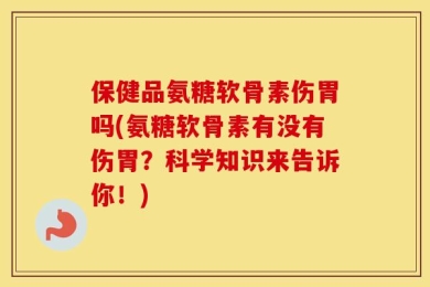 保健品氨糖软骨素伤胃吗(氨糖软骨素有没有伤胃？科学知识来告诉你！)
