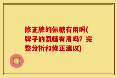 修正牌的氨糖有用吗(牌子的氨糖有用吗？完整分析和修正建议)