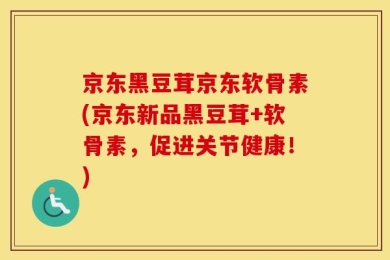 京东黑豆茸京东软骨素(京东新品黑豆茸+软骨素，促进关节健康！)