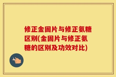 修正金固片与修正氨糖区别(金固片与修正氨糖的区别及功效对比)