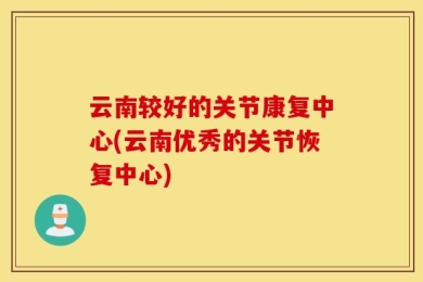 云南较好的关节康复中心(云南优秀的关节恢复中心)